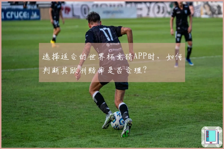 选择适合的世界杯竞猜APP时，如何判断其欧洲赔率是否合理？