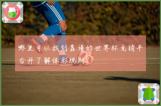 哪里可以找到靠谱的世界杯竞猜平台并了解体彩规则？