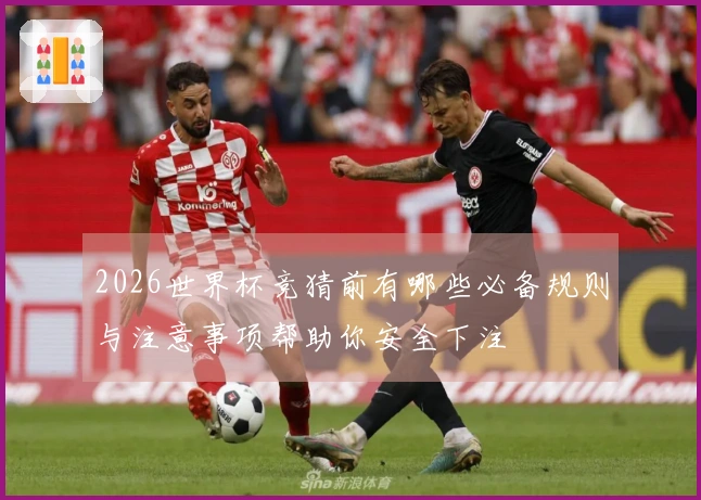 2026世界杯竞猜前有哪些必备规则与注意事项帮助你安全下注