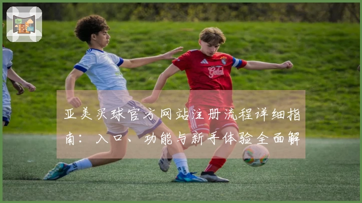 亚美买球官方网站注册流程详细指南：入口、功能与新手体验全面解析