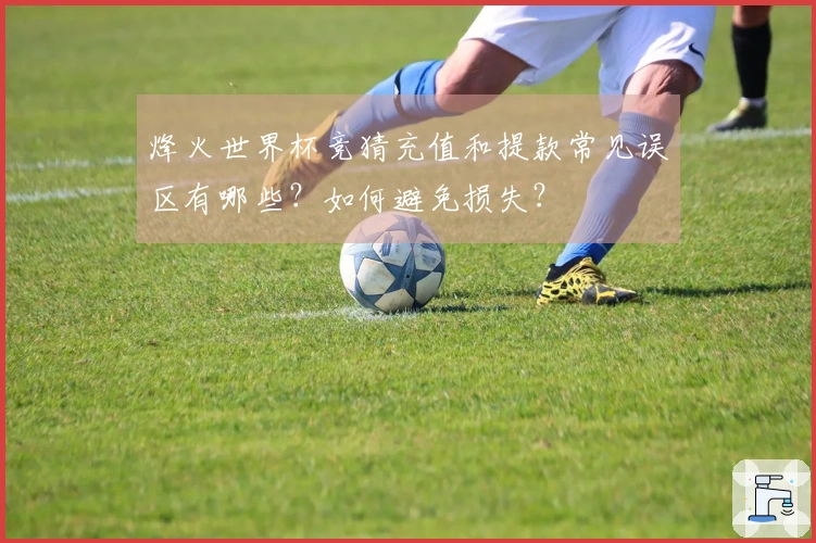 烽火世界杯竞猜充值和提款常见误区有哪些？如何避免损失？