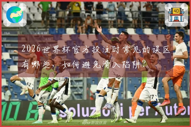 2026世界杯官方投注时常见的误区有哪些，如何避免滑入陷阱？