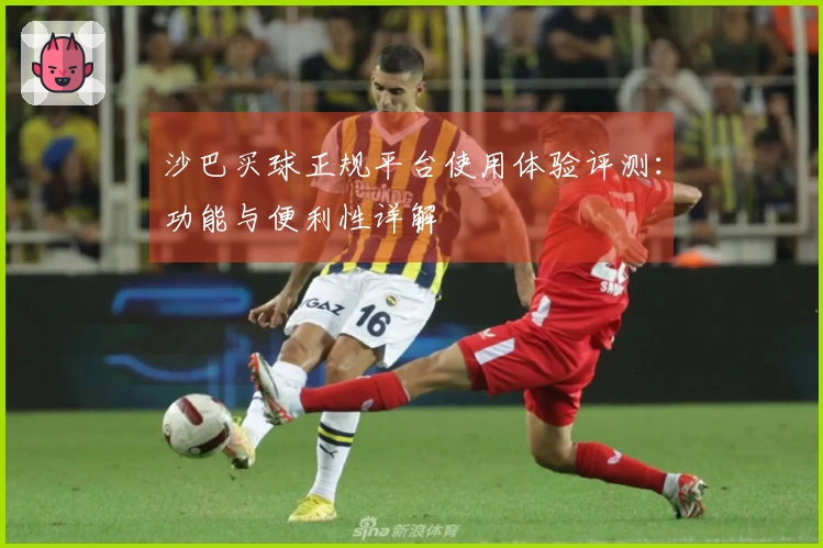 沙巴买球正规平台使用体验评测：功能与便利性详解