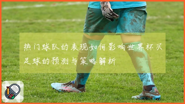 热门球队的表现如何影响世界杯买足球的预测与策略解析