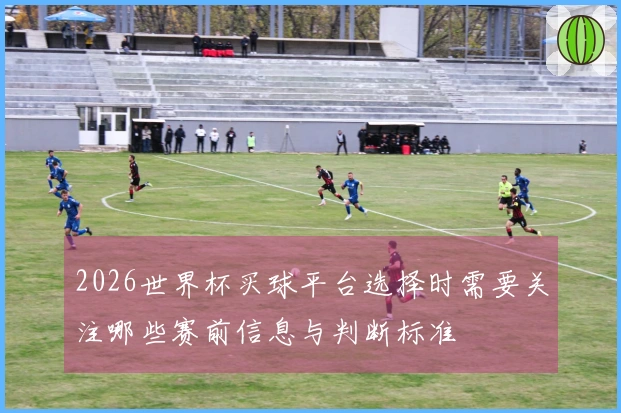 2026世界杯买球平台选择时需要关注哪些赛前信息与判断标准