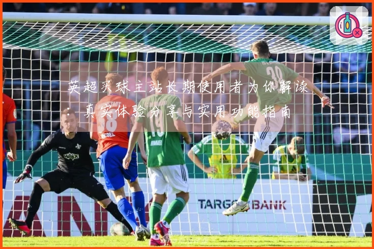 英超买球主站长期使用者为你解读：真实体验分享与实用功能指南