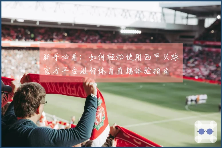 新手必看:如何轻松使用西甲买球官方平台进行体育直播体验指南