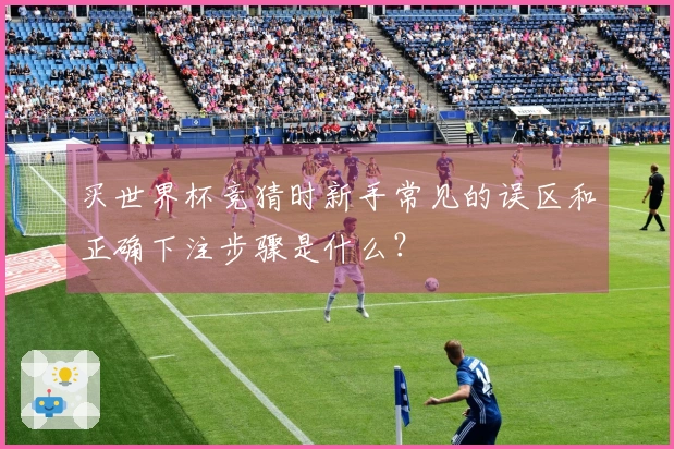 买世界杯竞猜时新手常见的误区和正确下注步骤是什么？