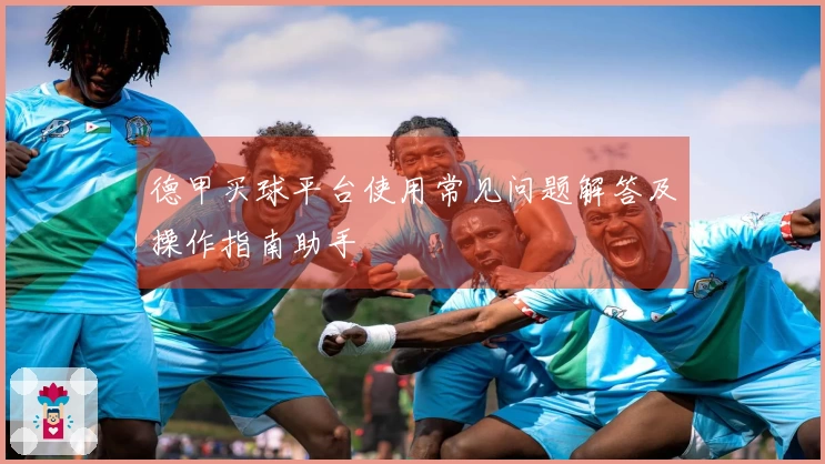 德甲买球平台使用常见问题解答及操作指南助手