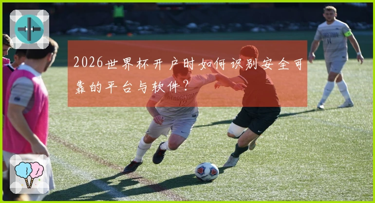 2026世界杯开户时如何识别安全可靠的平台与软件？