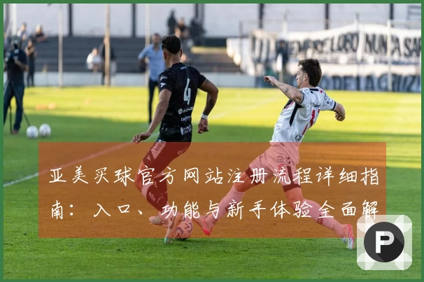 亚美买球官方网站注册流程详细指南：入口、功能与新手体验全面解析