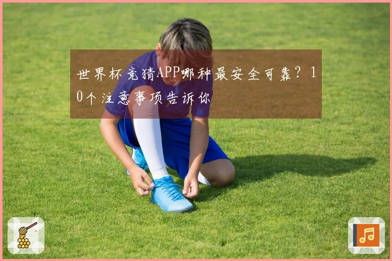 世界杯竞猜APP哪种最安全可靠？10个注意事项告诉你