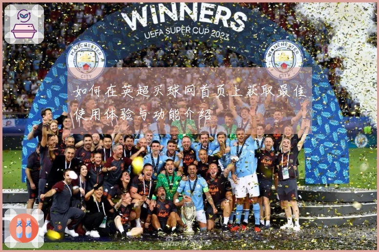 如何在英超买球网首页上获取最佳使用体验与功能介绍