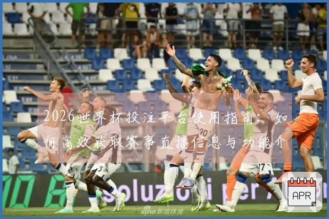 2026世界杯投注平台使用指南：如何高效获取赛事直播信息与功能介绍