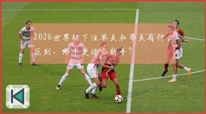 2026世界杯下注单关和串关有什么区别，哪个更适合新手？