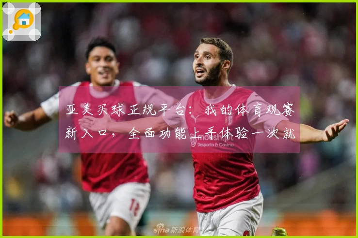 亚美买球正规平台：我的体育观赛新入口，全面功能上手体验一次就懂