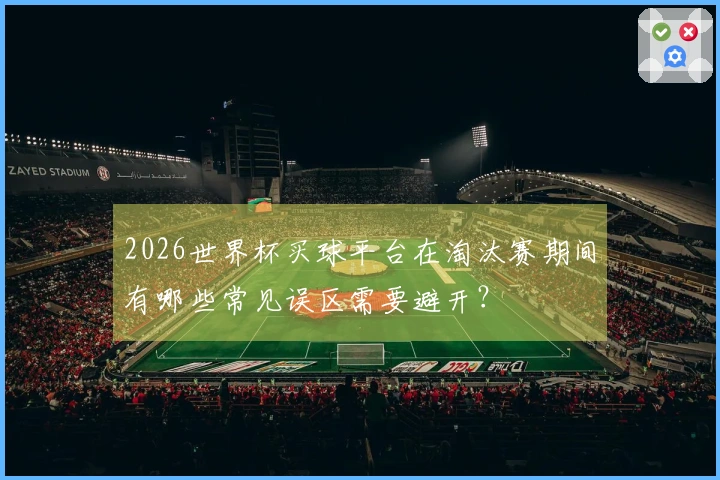 2026世界杯买球平台在淘汰赛期间有哪些常见误区需要避开？