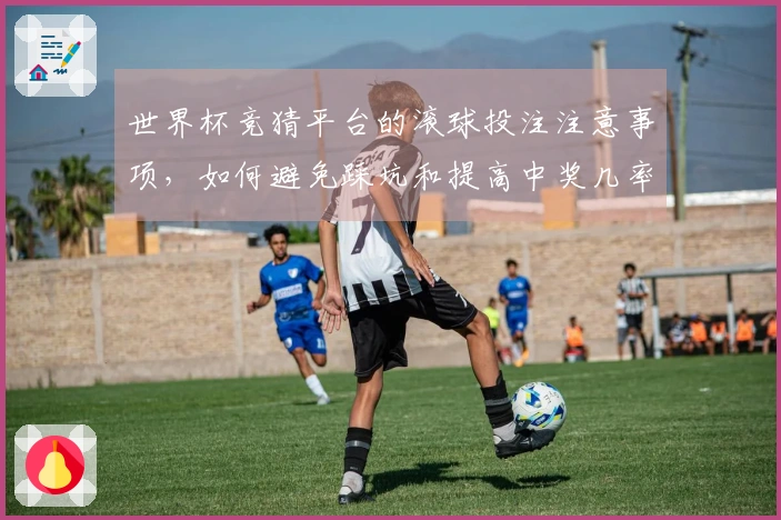 世界杯竞猜平台的滚球投注注意事项，如何避免踩坑和提高中奖几率