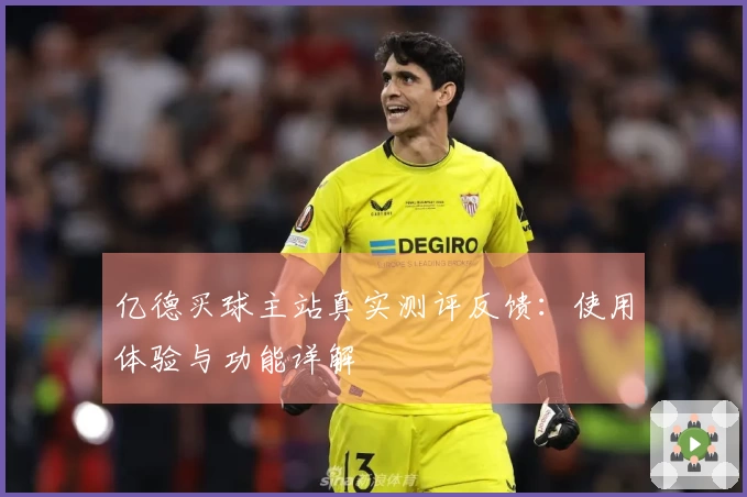 亿德买球主站真实测评反馈：使用体验与功能详解