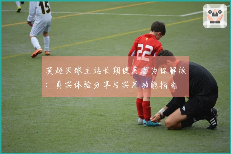 英超买球主站长期使用者为你解读：真实体验分享与实用功能指南