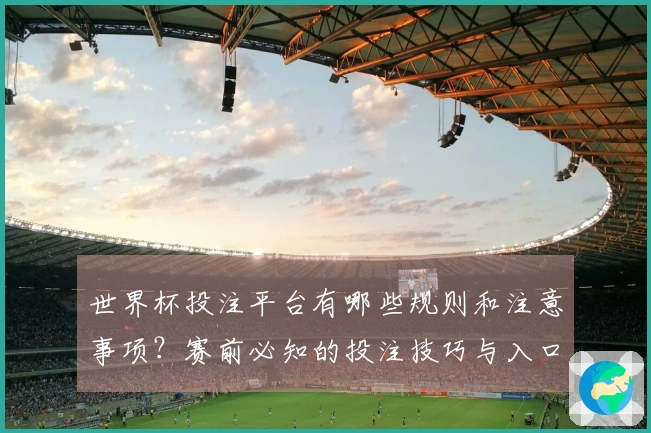 世界杯投注平台有哪些规则和注意事项？赛前必知的投注技巧与入口指南