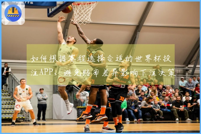 如何根据赛程选择合适的世界杯投注APP，避免赔率差异影响下注决策