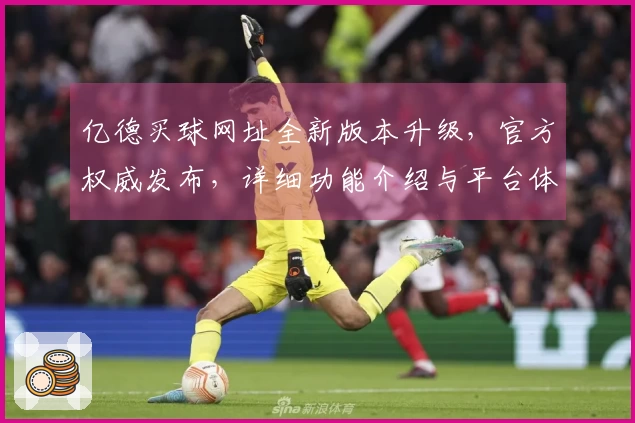 亿德买球网址全新版本升级，官方权威发布，详细功能介绍与平台体验指南