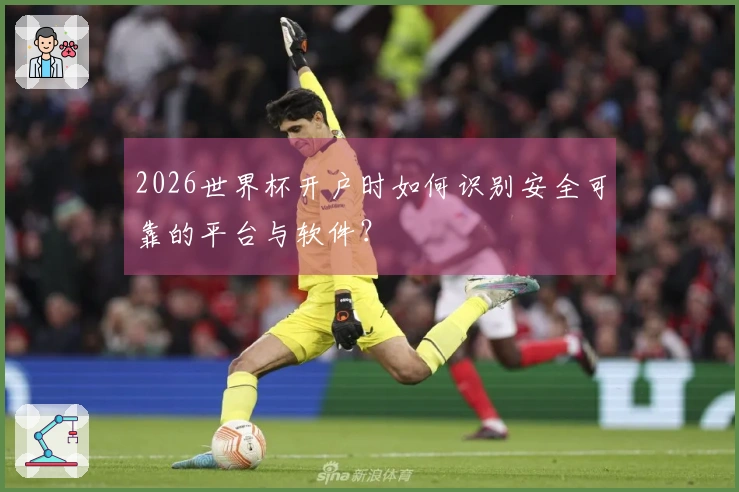 2026世界杯开户时如何识别安全可靠的平台与软件？