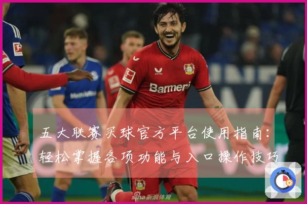 五大联赛买球官方平台使用指南：轻松掌握各项功能与入口操作技巧