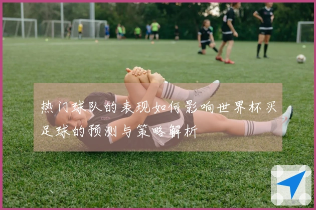 热门球队的表现如何影响世界杯买足球的预测与策略解析