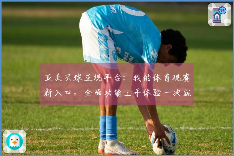 亚美买球正规平台：我的体育观赛新入口，全面功能上手体验一次就懂