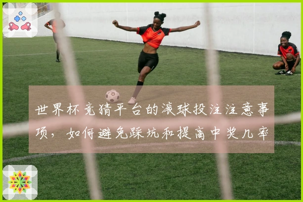 世界杯竞猜平台的滚球投注注意事项，如何避免踩坑和提高中奖几率