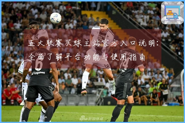 五大联赛买球主站官方入口说明：全面了解平台功能与使用指南