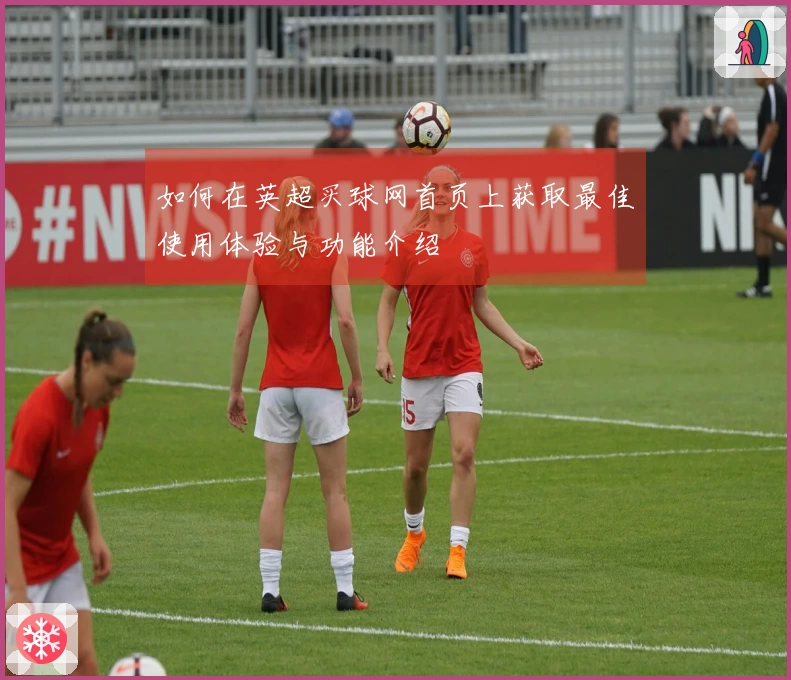 如何在英超买球网首页上获取最佳使用体验与功能介绍