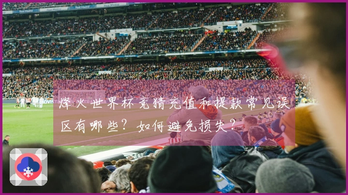 烽火世界杯竞猜充值和提款常见误区有哪些？如何避免损失？